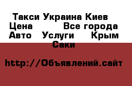 Такси Украина Киев › Цена ­ 100 - Все города Авто » Услуги   . Крым,Саки